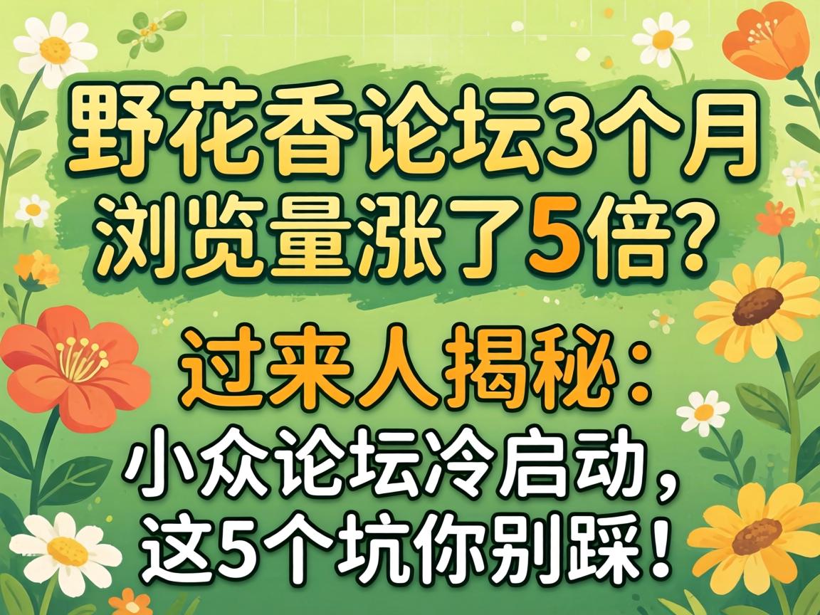 野花香论坛3个月浏览量涨了5倍？过来人揭秘：小众论坛冷启动，这5个坑你别踩！