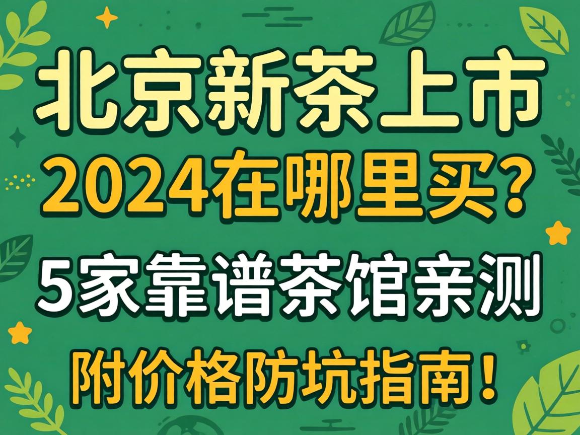 北京新茶上市2024在哪买？5家靠谱茶馆亲测，附价格防坑指南！